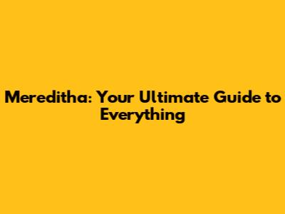 Mereditha: Your Ultimate Guide to Everything
