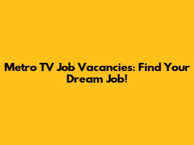 Metro TV Job Vacancies: Find Your Dream Job!