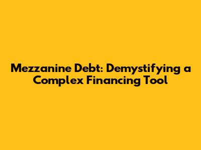 Mezzanine Debt: Demystifying a Complex Financing Tool