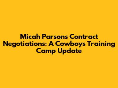 Micah Parsons Contract Negotiations: A Cowboys Training Camp Update