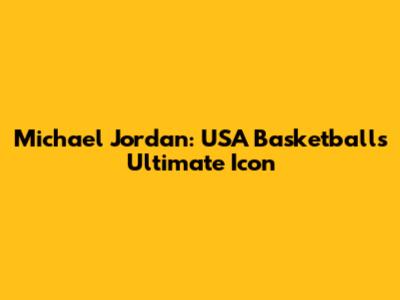 Michael Jordan: USA Basketball's Ultimate Icon