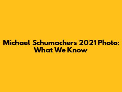Michael Schumacher's 2021 Photo: What We Know