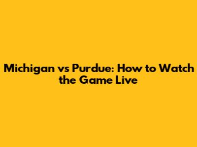 Michigan vs Purdue: How to Watch the Game Live