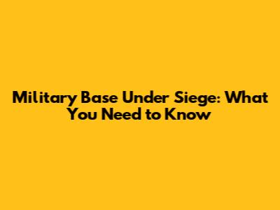 Military Base Under Siege: What You Need to Know