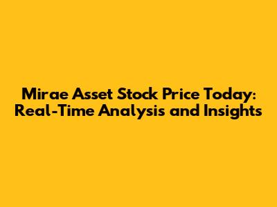 Mirae Asset Stock Price Today: Real-Time Analysis and Insights