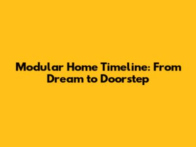 Modular Home Timeline: From Dream to Doorstep