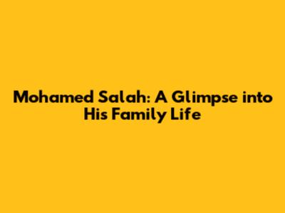Mohamed Salah: A Glimpse into His Family Life
