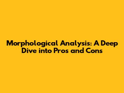 Morphological Analysis: A Deep Dive into Pros and Cons