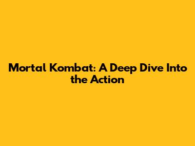 Mortal Kombat: A Deep Dive Into the Action