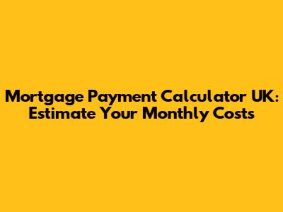 Mortgage Payment Calculator UK: Estimate Your Monthly Costs