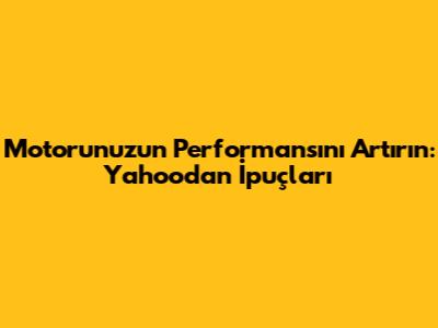 Motorunuzun Performansını Artırın: Yahoo'dan İpuçları