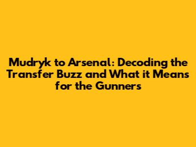 Mudryk to Arsenal: Decoding the Transfer Buzz and What it Means for the Gunners