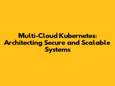 Multi-Cloud Kubernetes: Architecting Secure and Scalable Systems