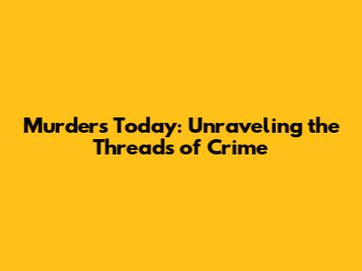 Murders Today: Unraveling the Threads of Crime