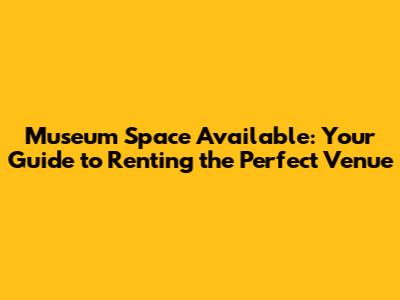 Museum Space Available: Your Guide to Renting the Perfect Venue