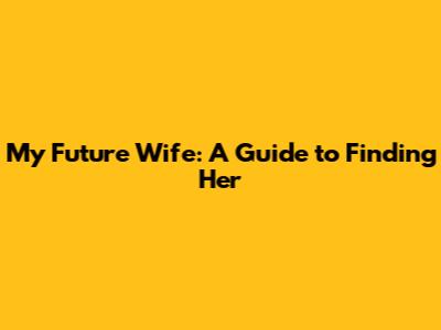 My Future Wife: A Guide to Finding Her