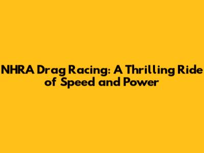 NHRA Drag Racing: A Thrilling Ride of Speed and Power