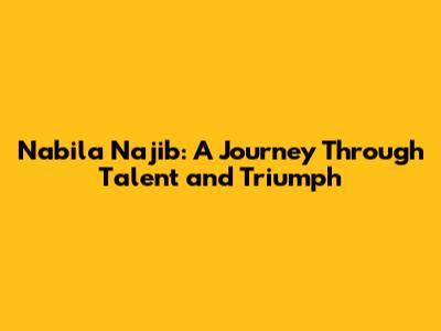 Nabila Najib: A Journey Through Talent and Triumph