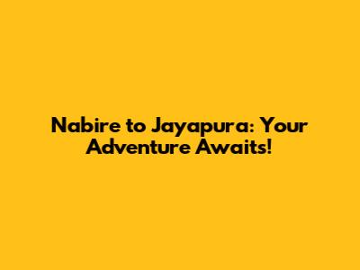 Nabire to Jayapura: Your Adventure Awaits!