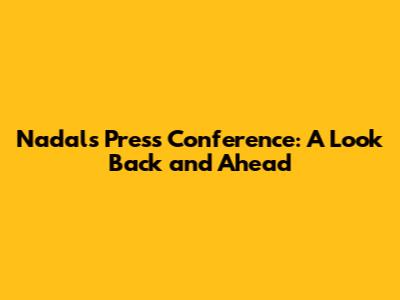 Nadal's Press Conference: A Look Back and Ahead