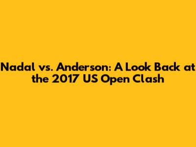 Nadal vs. Anderson: A Look Back at the 2017 US Open Clash