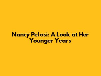 Nancy Pelosi: A Look at Her Younger Years