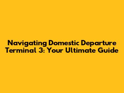 Navigating Domestic Departure Terminal 3: Your Ultimate Guide