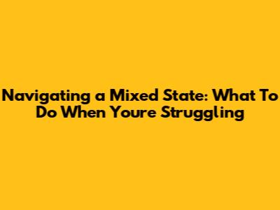 Navigating a Mixed State: What To Do When You're Struggling