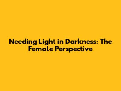 Needing Light in Darkness: The Female Perspective