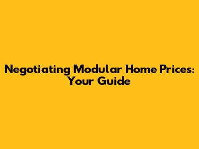 Negotiating Modular Home Prices: Your Guide