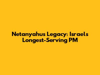 Netanyahu's Legacy: Israel's Longest-Serving PM
