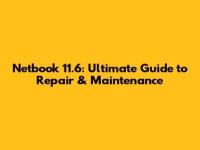 Netbook 11.6: Ultimate Guide to Repair & Maintenance
