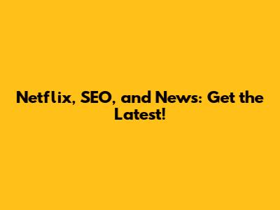 Netflix, SEO, and News: Get the Latest!
