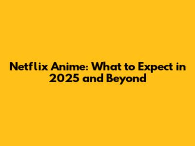 Netflix Anime: What to Expect in 2025 and Beyond