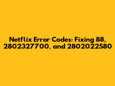 Netflix Error Codes: Fixing 88, 2802327700, and 2802022580