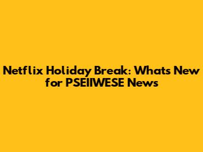 Netflix Holiday Break: What's New for PSEIIWESE News