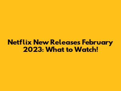 Netflix New Releases February 2023: What to Watch!