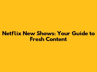 Netflix New Shows: Your Guide to Fresh Content