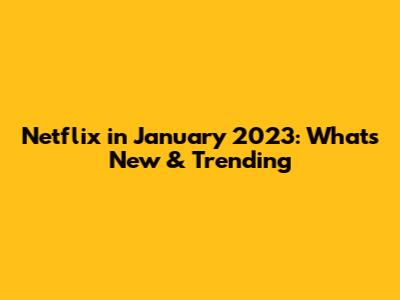 Netflix in January 2023: What's New & Trending