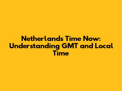 Netherlands Time Now: Understanding GMT and Local Time