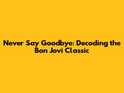 Never Say Goodbye: Decoding the Bon Jovi Classic