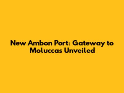 New Ambon Port: Gateway to Moluccas Unveiled