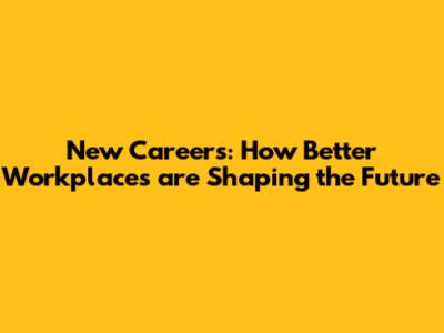 New Careers: How Better Workplaces are Shaping the Future