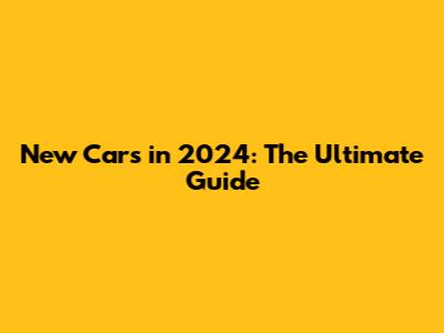 New Cars in 2024: The Ultimate Guide