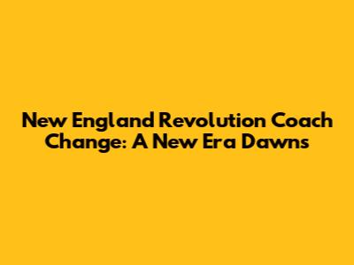 New England Revolution Coach Change: A New Era Dawns