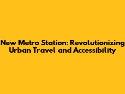 New Metro Station: Revolutionizing Urban Travel and Accessibility