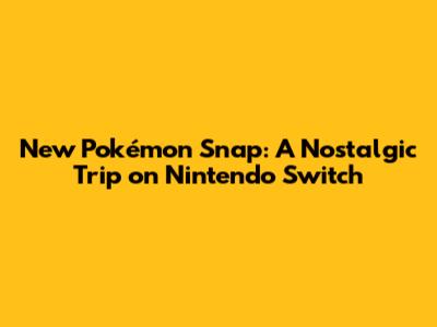 New Pokémon Snap: A Nostalgic Trip on Nintendo Switch