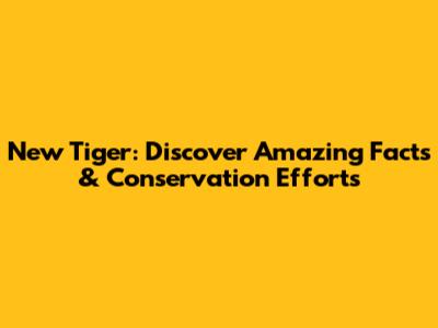 New Tiger: Discover Amazing Facts & Conservation Efforts