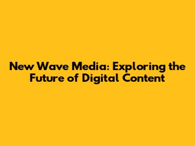 New Wave Media: Exploring the Future of Digital Content