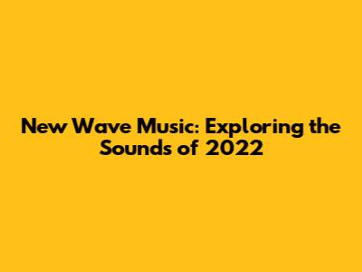 New Wave Music: Exploring the Sounds of 2022